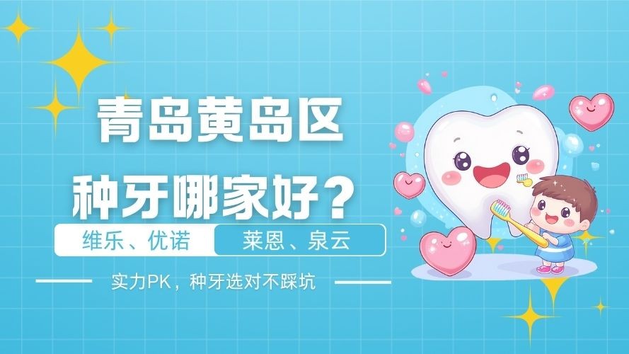 青岛黄岛区种牙哪家好？维乐、优诺、莱恩、泉云口腔实力PK，种牙选对不踩坑